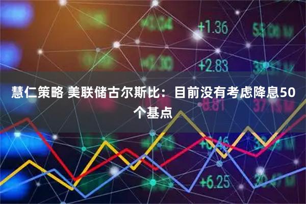 慧仁策略 美联储古尔斯比：目前没有考虑降息50个基点
