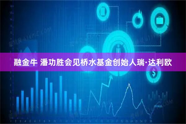 融金牛 潘功胜会见桥水基金创始人瑞·达利欧