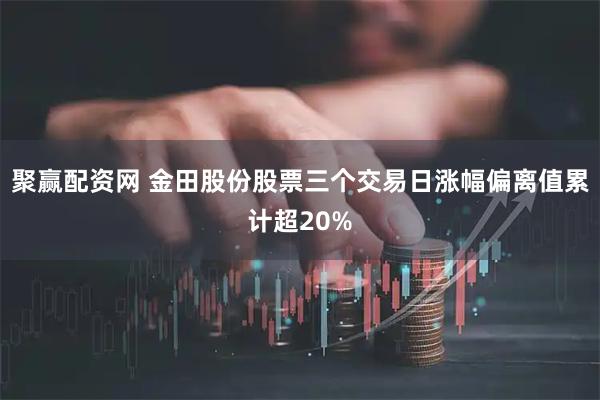 聚赢配资网 金田股份股票三个交易日涨幅偏离值累计超20%