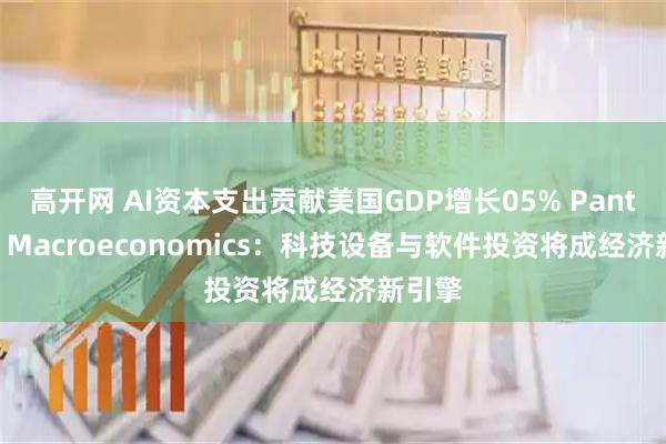 高开网 AI资本支出贡献美国GDP增长05% Pantheon Macroeconomics：科技设备与软件投资将成经济新引擎