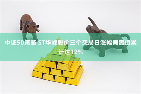 中证50策略 ST华嵘股价三个交易日涨幅偏离值累计达12%