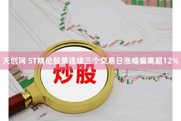 天创网 ST精伦股票连续三个交易日涨幅偏离超12%