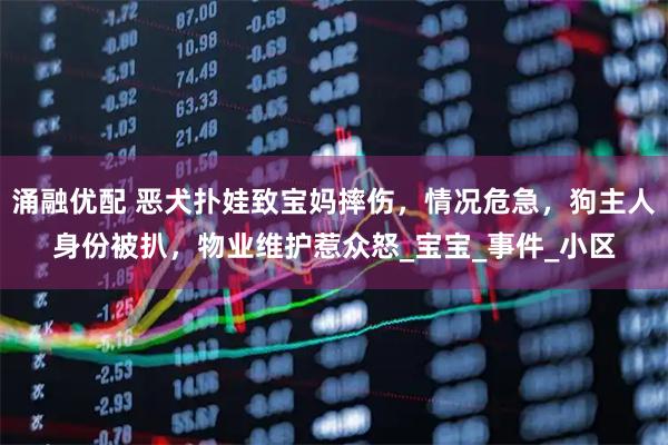 涌融优配 恶犬扑娃致宝妈摔伤,情况危急,狗主人身份被扒,物业维护惹众怒_宝宝_事件_小区