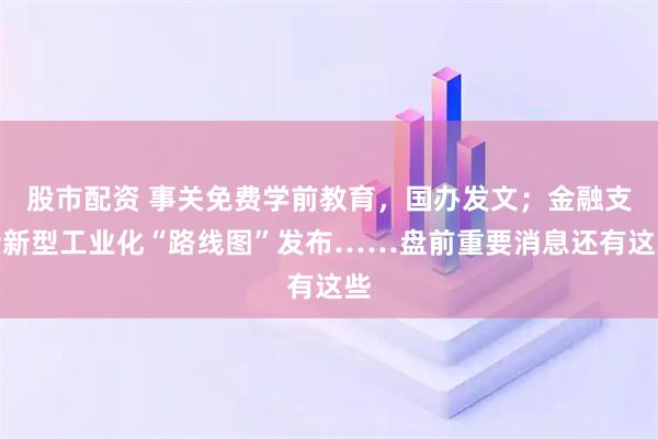 股市配资 事关免费学前教育，国办发文；金融支持新型工业化“路线图”发布……盘前重要消息还有这些