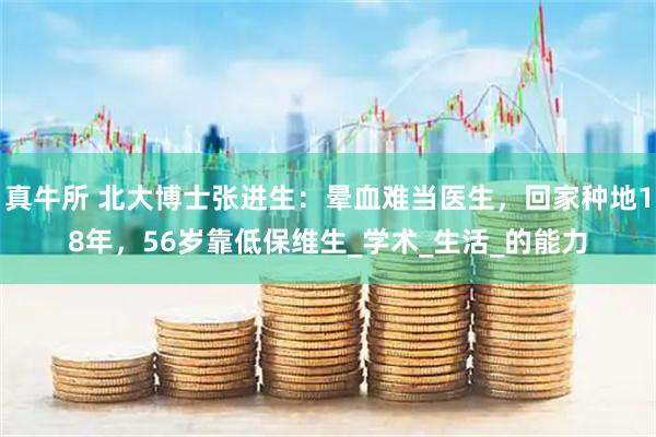 真牛所 北大博士张进生：晕血难当医生，回家种地18年，56岁靠低保维生_学术_生活_的能力