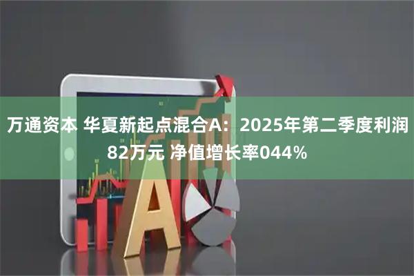 万通资本 华夏新起点混合A:2025年第二季度利润82万元 净值增长率044%