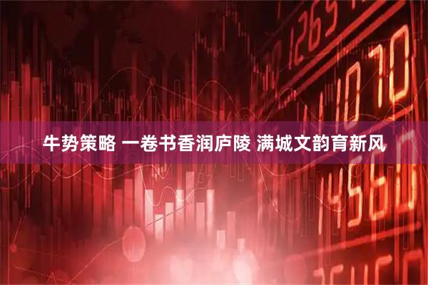 牛势策略 一卷书香润庐陵 满城文韵育新风