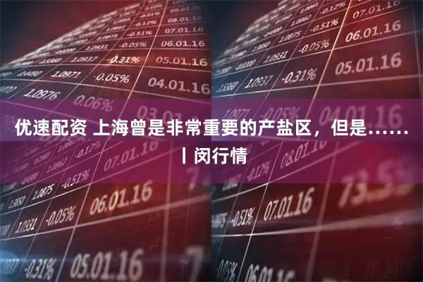 优速配资 上海曾是非常重要的产盐区，但是……丨闵行情