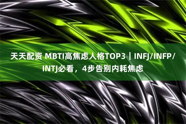 天天配资 MBTI高焦虑人格TOP3｜INFJ/INFP/INTJ必看，4步告别内耗焦虑