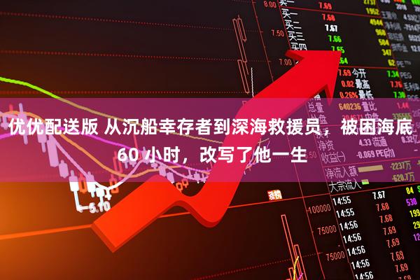 优优配送版 从沉船幸存者到深海救援员，被困海底 60 小时，改写了他一生