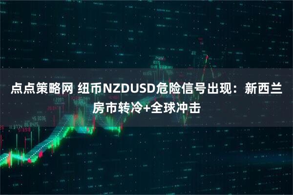 点点策略网 纽币NZDUSD危险信号出现：新西兰房市转冷+全球冲击