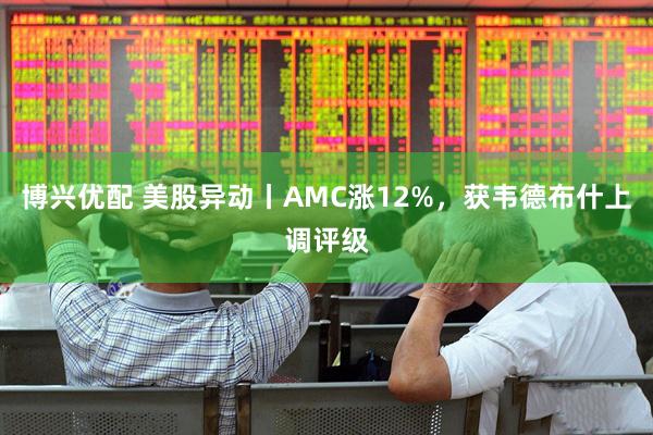 博兴优配 美股异动丨AMC涨12%，获韦德布什上调评级