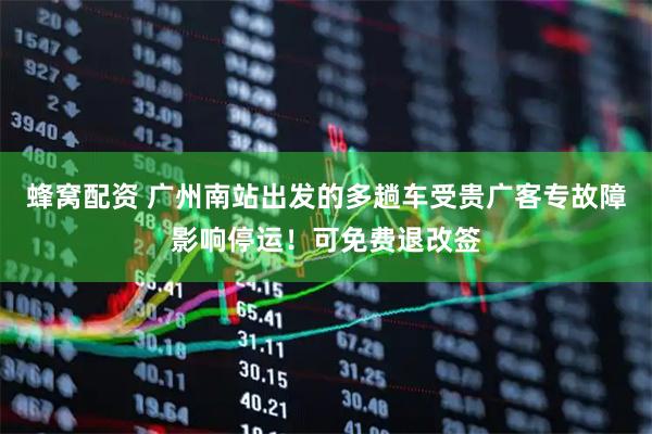 蜂窝配资 广州南站出发的多趟车受贵广客专故障影响停运！可免费退改签