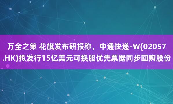 万全之策 花旗发布研报称,中通快递-W(02057.HK)拟发行15亿美元可换股优先票据同步回购股份