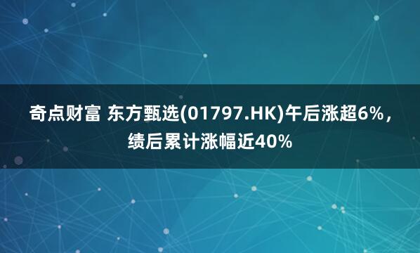 奇点财富 东方甄选(01797.HK)午后涨超6%，绩后累计涨幅近40%