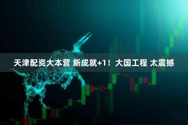 天津配资大本营 新成就+1!大国工程 太震撼