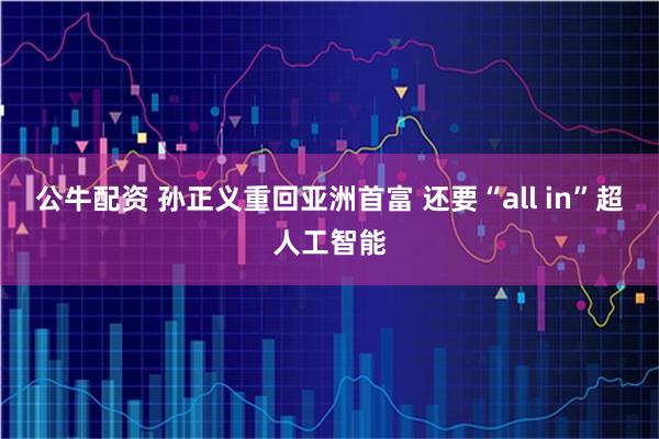 公牛配资 孙正义重回亚洲首富 还要“all in”超人工智能