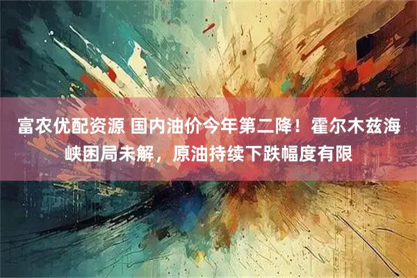富农优配资源 国内油价今年第二降!霍尔木兹海峡困局未解,原油持续下跌幅度有限
