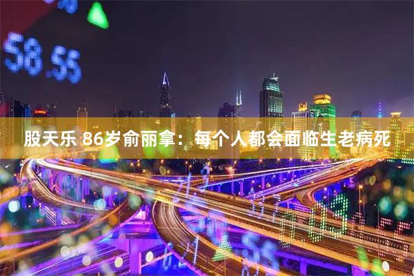 股天乐 86岁俞丽拿：每个人都会面临生老病死