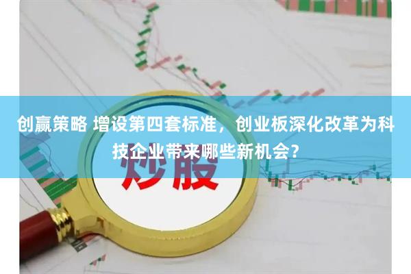 创赢策略 增设第四套标准，创业板深化改革为科技企业带来哪些新机会？