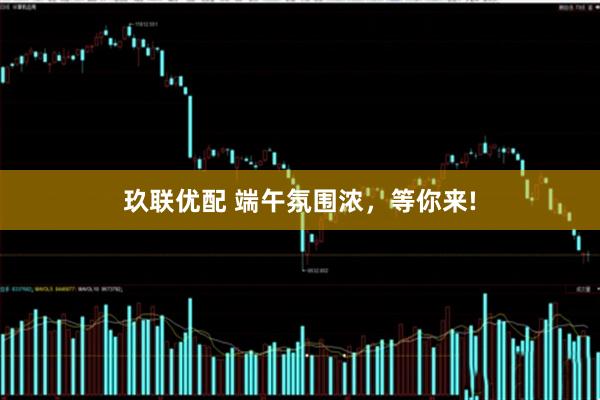 玖联优配 端午氛围浓，等你来!