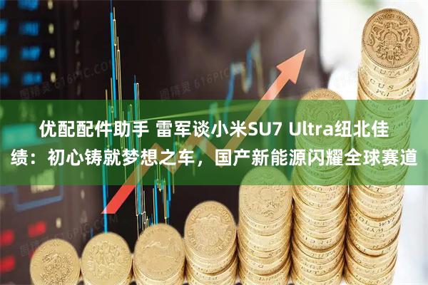 优配配件助手 雷军谈小米SU7 Ultra纽北佳绩:初心铸就梦想之车,国产新能源闪耀全球赛道