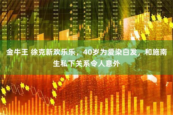 金牛王 徐克新欢乐乐,40岁为爱染白发,和施南生私下关系令人意外
