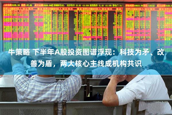 牛策略 下半年A股投资图谱浮现：科技为矛、改善为盾，两大核心主线成机构共识