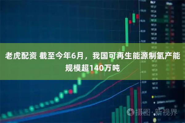 老虎配资 截至今年6月，我国可再生能源制氢产能规模超140万吨