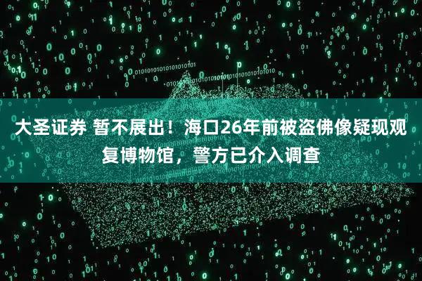 大圣证券 暂不展出!海口26年前被盗佛像疑现观复博物馆,警方已介入调查