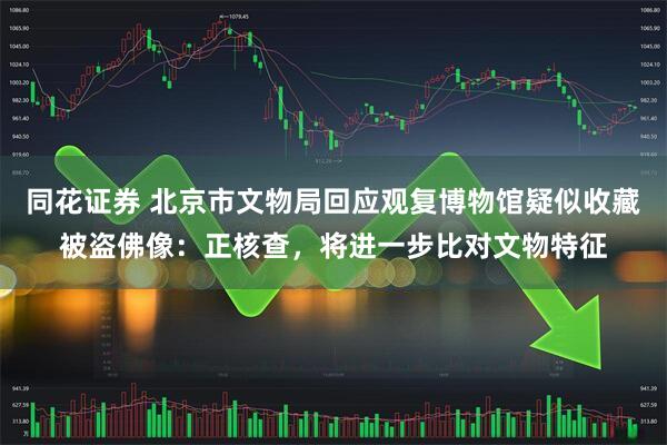 同花证券 北京市文物局回应观复博物馆疑似收藏被盗佛像：正核查，将进一步比对文物特征