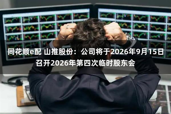 同花顺e配 山推股份：公司将于2026年9月15日召开2026年第四次临时股东会